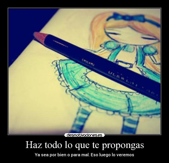 Haz todo lo que te propongas - Ya sea por bien o para mal. Eso luego lo veremos
