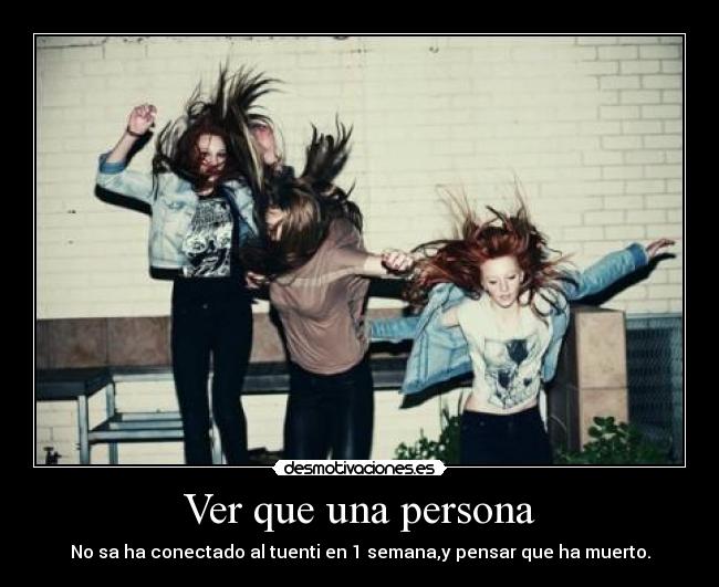 Ver que una persona - No sa ha conectado al tuenti en 1 semana,y pensar que ha muerto.