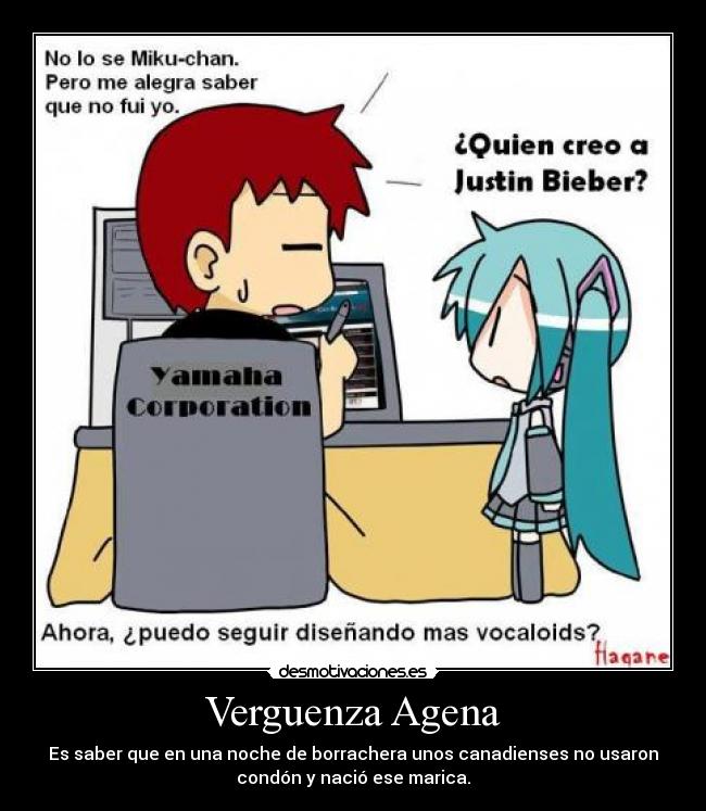 Verguenza Agena - Es saber que en una noche de borrachera unos canadienses no usaron
condón y nació ese marica.