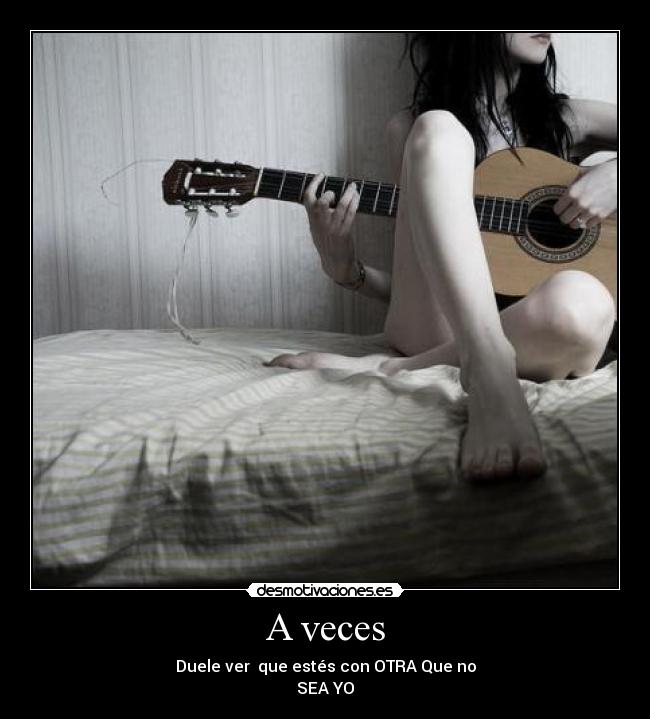 A veces - Duele ver  que estés con OTRA Que no
SEA YO