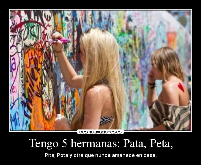 Tengo 5 hermanas: Pata, Peta, - Pita, Pota y otra que nunca amanece en casa.