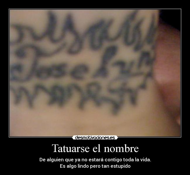 Tatuarse el nombre - De alguien que ya no estará contigo toda la vida.
Es algo lindo pero tan estupido