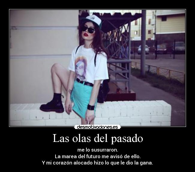 Las olas del pasado - me lo susurraron.
La marea del futuro me avisó de ello.
Y mi corazón alocado hizo lo que le dio la gana.