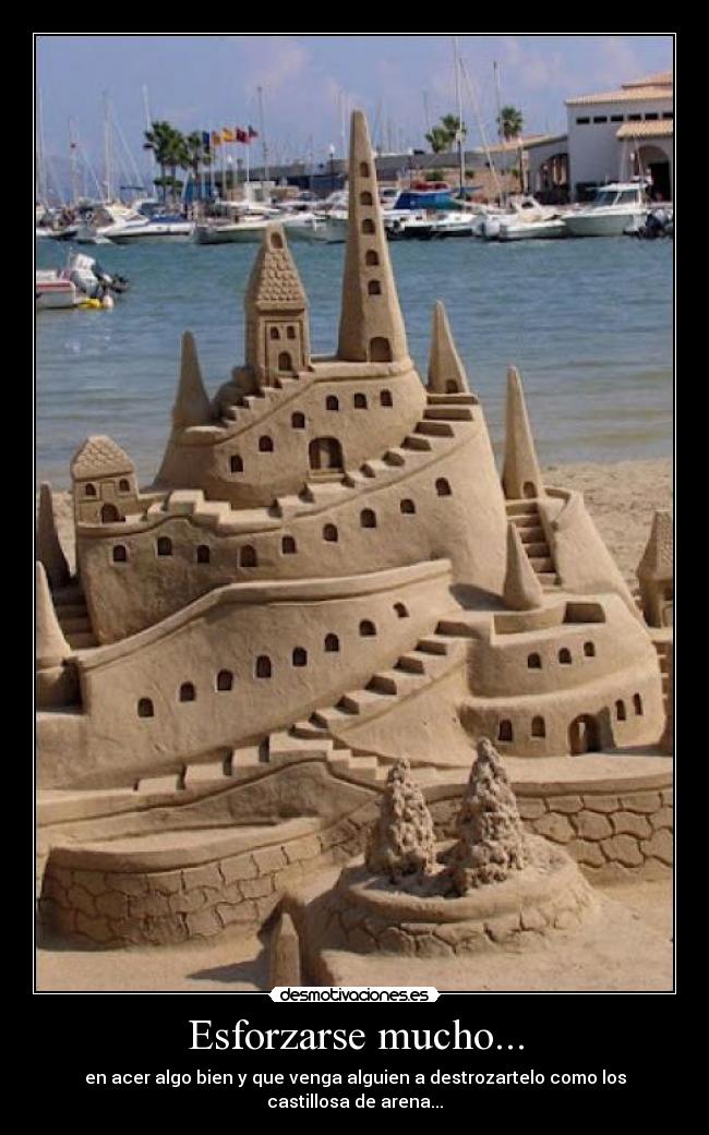 Esforzarse mucho... - en acer algo bien y que venga alguien a destrozartelo como los castillosa de arena...