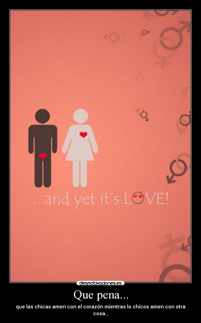Que pena... - que las chicas amen con el corazón mientras lo chicos amen con otra cosa...