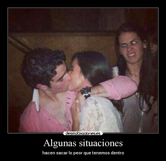 Algunas situaciones - hacen sacar lo peor que tenemos dentro