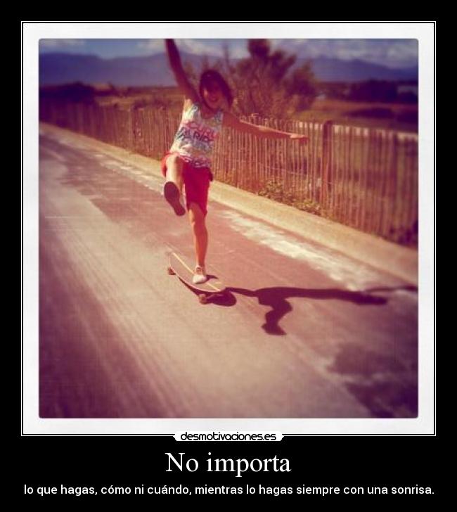 No importa - lo que hagas, cómo ni cuándo, mientras lo hagas siempre con una sonrisa.