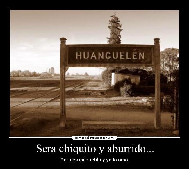 Sera chiquito y aburrido... - Pero es mi pueblo y yo lo amo.