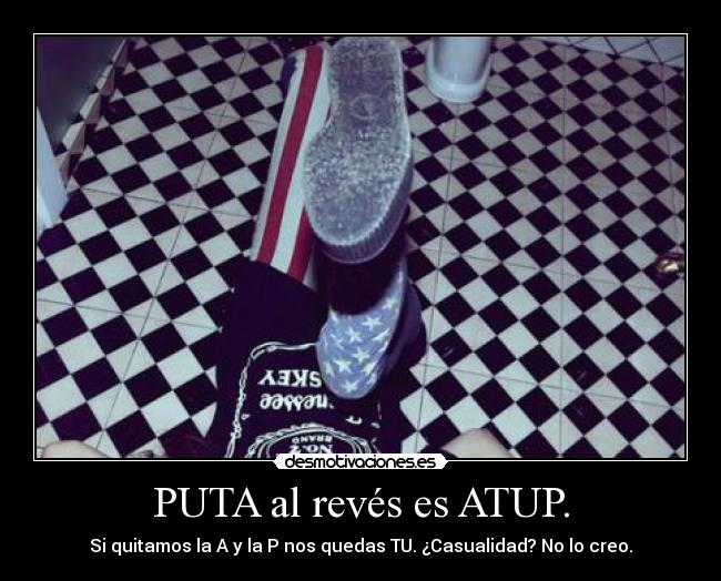 PUTA al revés es ATUP. - Si quitamos la A y la P nos quedas TU. ¿Casualidad? No lo creo.