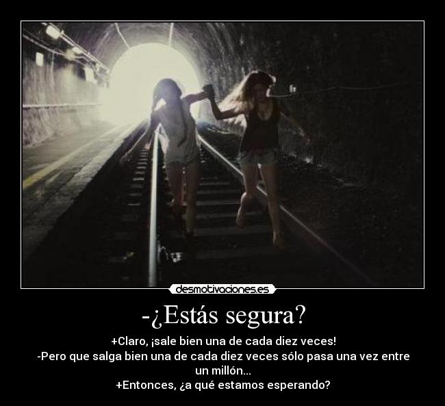 -¿Estás segura? - +Claro, ¡sale bien una de cada diez veces!
-Pero que salga bien una de cada diez veces sólo pasa una vez entre un millón...
+Entonces, ¿a qué estamos esperando?