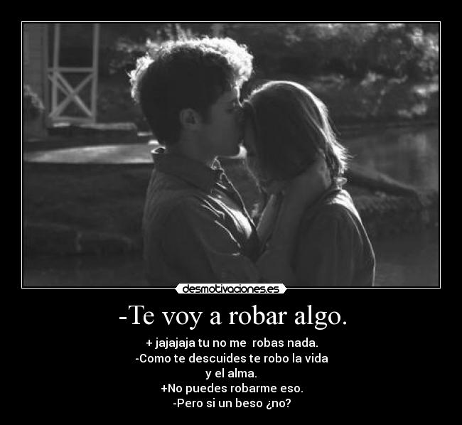 -Te voy a robar algo. - + jajajaja tu no me robas nada.
-Como te descuides te robo la vida
y el alma.
+No puedes robarme eso.
-Pero si un beso ¿no?