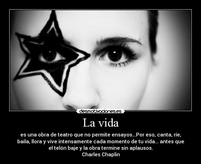 La vida - es una obra de teatro que no permite ensayos...Por eso, canta, ríe,
baila, llora y vive intensamente cada momento de tu vida... antes que
el telón baje y la obra termine sin aplausos.
Charles Chaplin