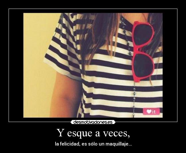Y esque a veces, - la felicidad, es sólo un maquillaje...