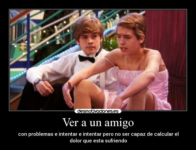 Ver a un amigo - con problemas e intentar e intentar pero no ser capaz de calcular el
dolor que esta sufriendo