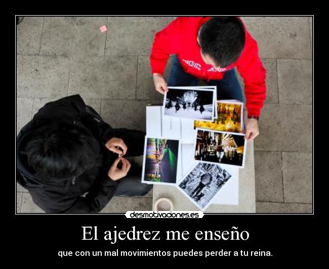 El ajedrez me enseño - que con un mal movimientos puedes perder a tu reina.
