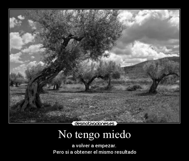 No tengo miedo - a volver a empezar. 
Pero si a obtener el mismo resultado