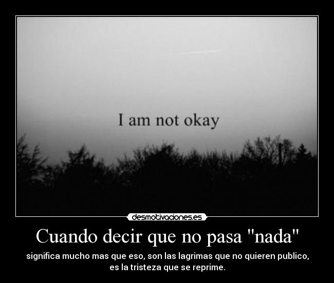 Cuando decir que no pasa nada - significa mucho mas que eso, son las lagrimas que no quieren publico,
es la tristeza que se reprime.