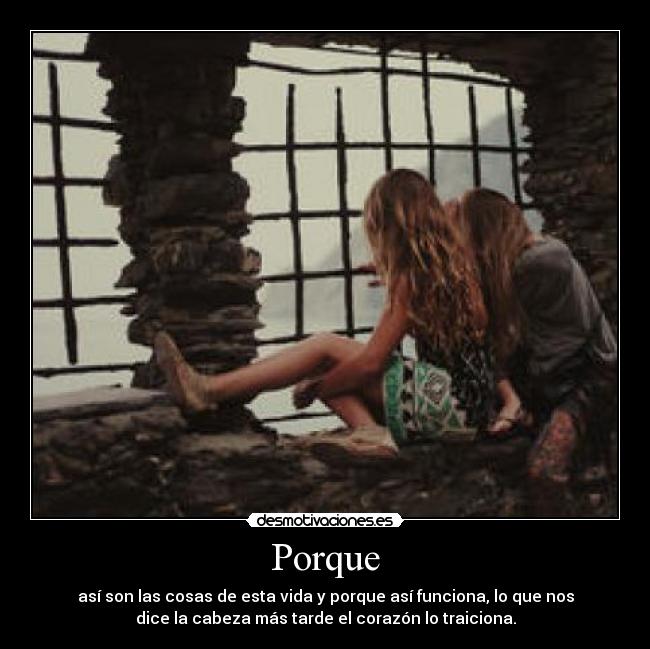 Porque - así son las cosas de esta vida y porque así funciona, lo que nos
dice la cabeza más tarde el corazón lo traiciona.