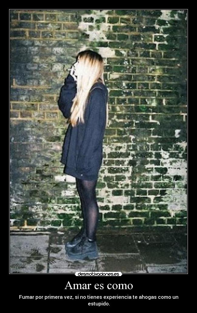Amar es como - Fumar por primera vez, si no tienes experiencia te ahogas como un estupido.