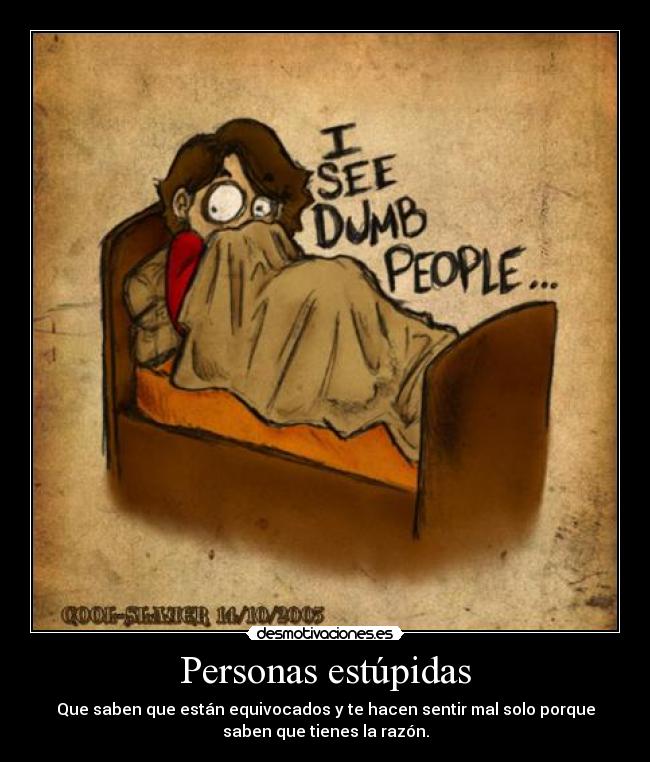 Personas estúpidas - Que saben que están equivocados y te hacen sentir mal solo porque
saben que tienes la razón.