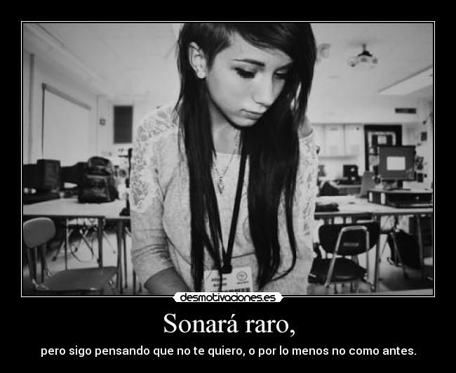 Sonará raro, - pero sigo pensando que no te quiero, o por lo menos no como antes.