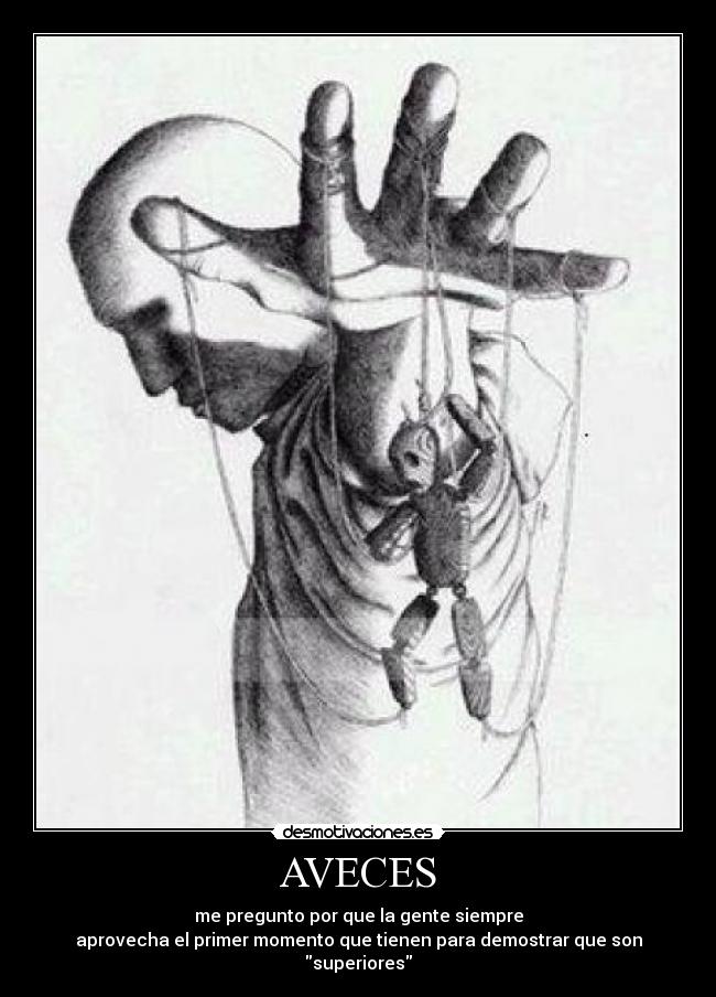 AVECES - me pregunto por que la gente siempre
aprovecha el primer momento que tienen para demostrar que son
superiores