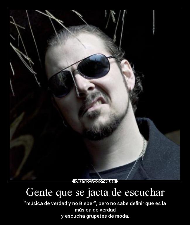 Gente que se jacta de escuchar - música de verdad y no Bieber, pero no sabe definir qué es la música de verdad
y escucha grupetes de moda.