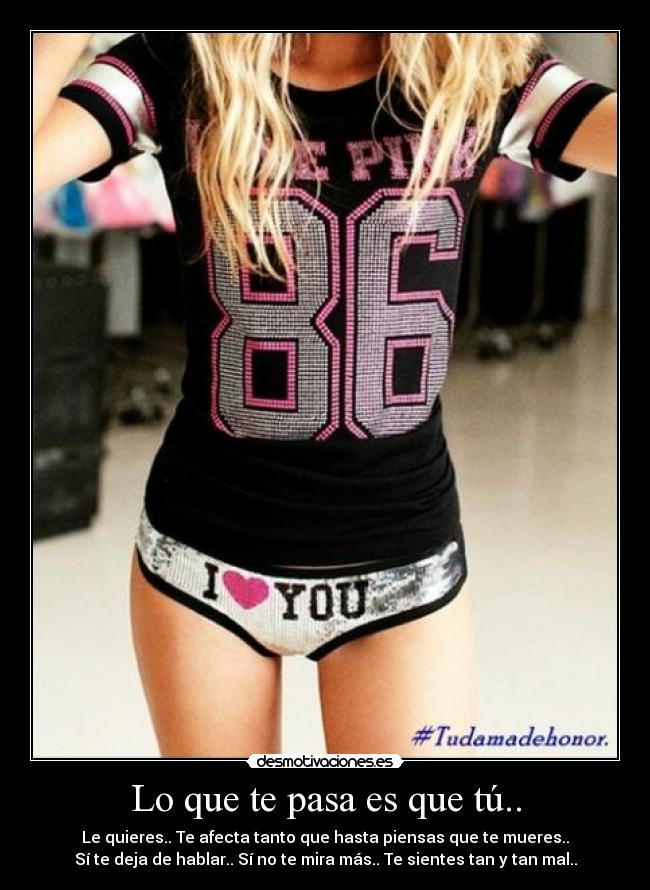 Lo que te pasa es que tú.. - Le quieres.. Te afecta tanto que hasta piensas que te mueres..
Sí te deja de hablar.. Sí no te mira más.. Te sientes tan y tan mal..