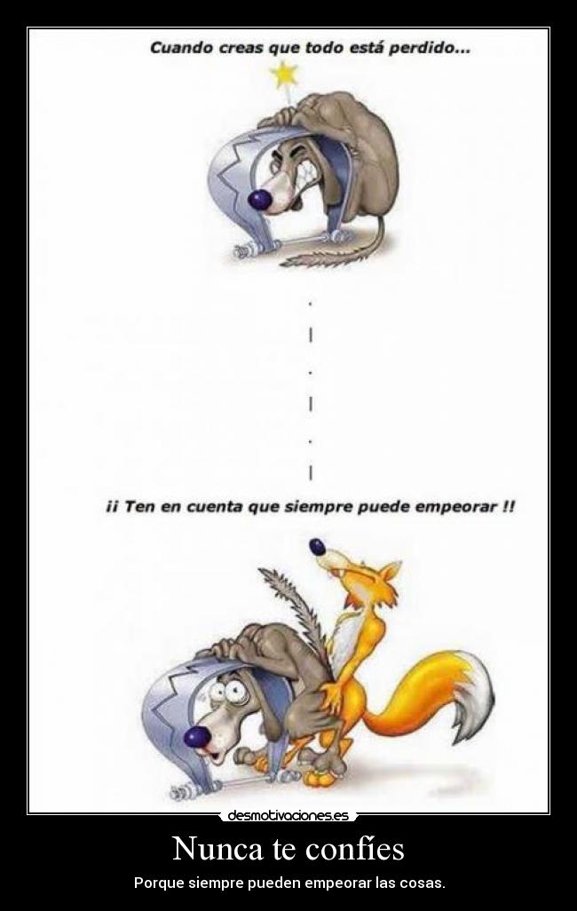 Nunca te confíes - Porque siempre pueden empeorar las cosas.