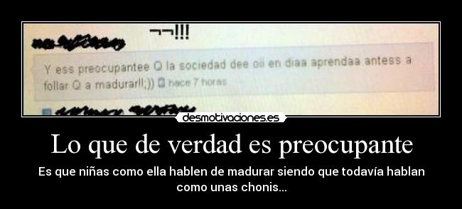 Lo que de verdad es preocupante - Es que niñas como ella hablen de madurar siendo que todavía hablan
como unas chonis...