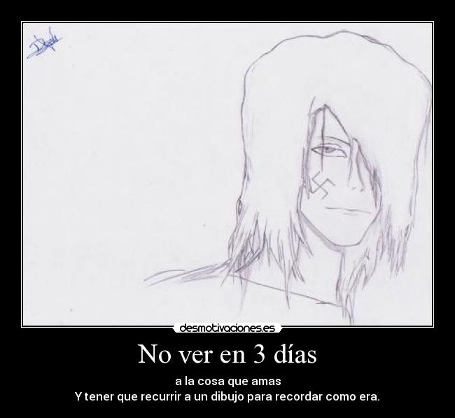 No ver en 3 días - a la cosa que amas
Y tener que recurrir a un dibujo para recordar como era.