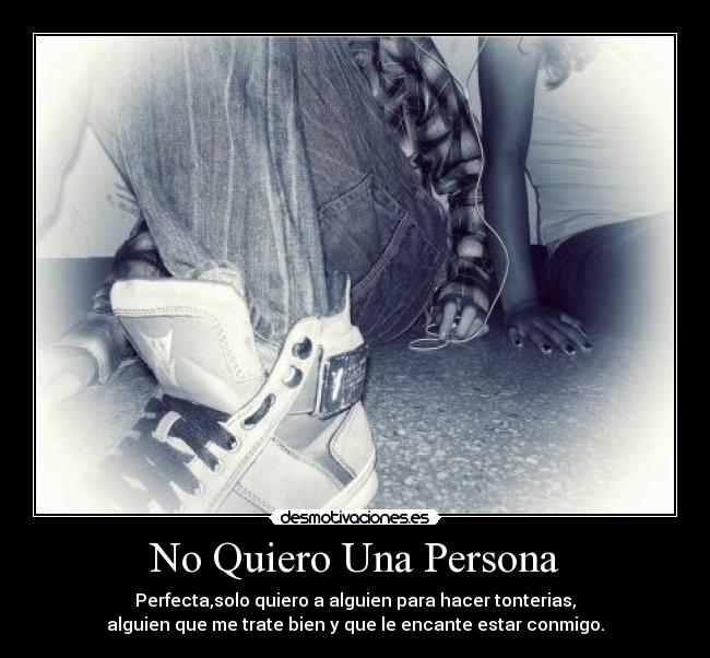 No Quiero Una Persona - Perfecta,solo quiero a alguien para hacer tonterias,
alguien que me trate bien y que le encante estar conmigo.