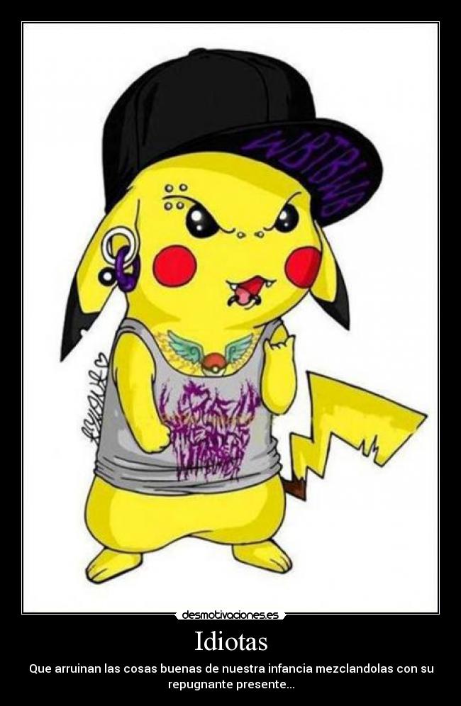 Idiotas - Que arruinan las cosas buenas de nuestra infancia mezclandolas con su
repugnante presente...
