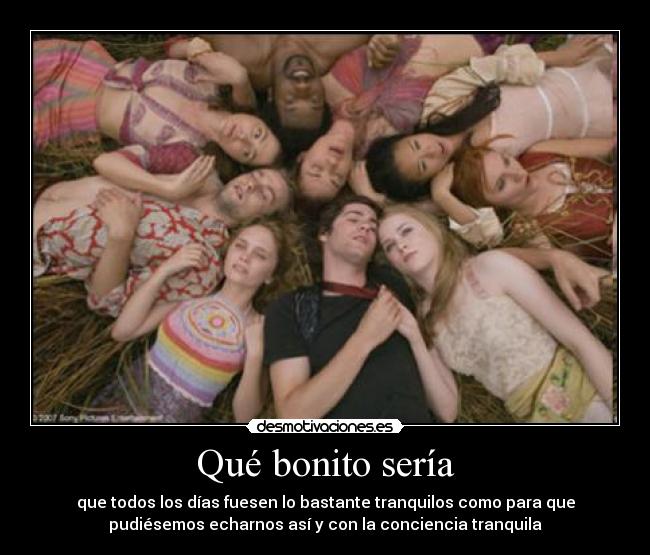 Qué bonito sería - que todos los días fuesen lo bastante tranquilos como para que
pudiésemos echarnos así y con la conciencia tranquila