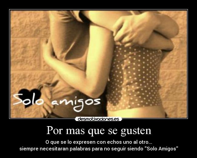 Por mas que se gusten - O que se lo expresen con echos uno al otro...
siempre necesitaran palabras para no seguir siendo Solo Amigos