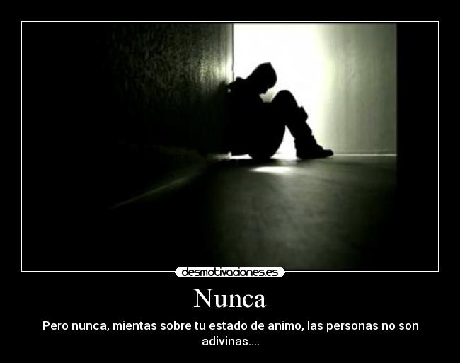 Nunca - Pero nunca, mientas sobre tu estado de animo, las personas no son adivinas....