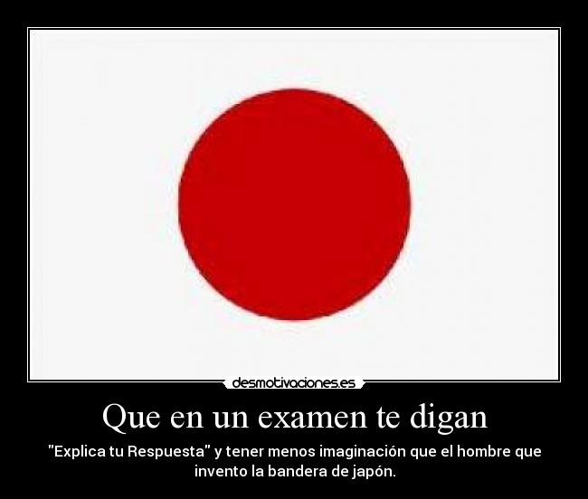 Que en un examen te digan - Explica tu Respuesta y tener menos imaginación que el hombre que
invento la bandera de japón.