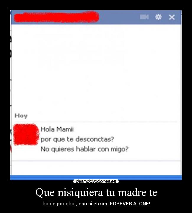 Que nisiquiera tu madre te - hable por chat, eso si es ser  FOREVER ALONE!