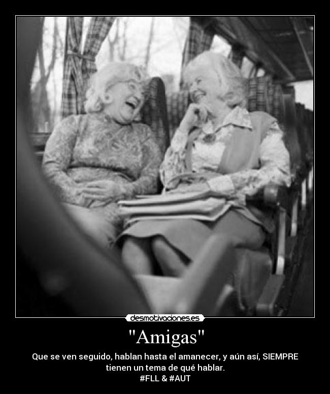 Amigas - Que se ven seguido, hablan hasta el amanecer, y aún así, SIEMPRE
tienen un tema de qué hablar.
#FLL & #AUT