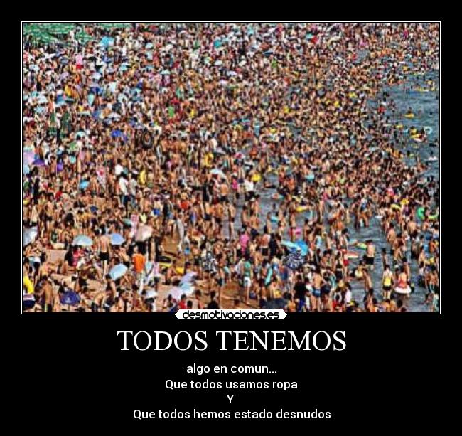 TODOS TENEMOS - algo en comun...
Que todos usamos ropa
Y
Que todos hemos estado desnudos