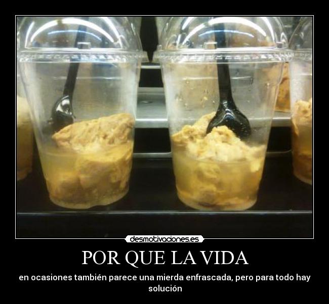 POR QUE LA VIDA - en ocasiones también parece una mierda enfrascada, pero para todo hay solución
