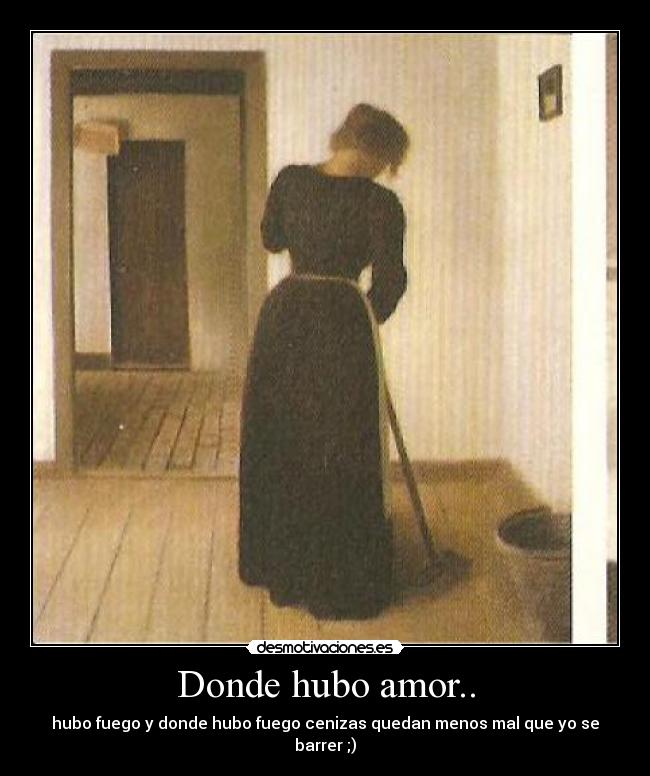 Donde hubo amor.. - hubo fuego y donde hubo fuego cenizas quedan menos mal que yo se barrer ;)