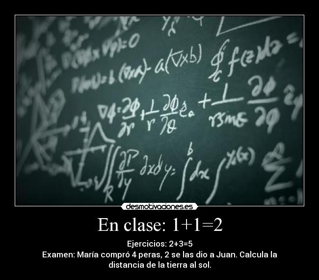 En clase: 1+1=2 - Ejercicios: 2+3=5
Examen: María compró 4 peras, 2 se las dio a Juan. Calcula la
distancia de la tierra al sol.