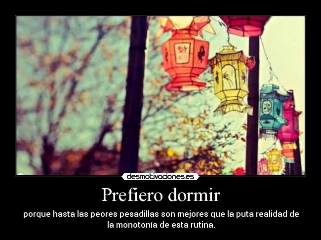 Prefiero dormir - porque hasta las peores pesadillas son mejores que la puta realidad de
la monotonía de esta rutina.