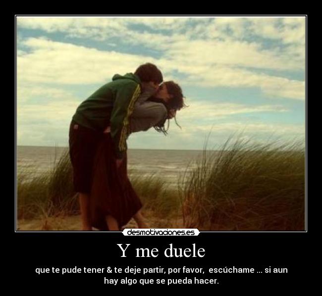 Y me duele - que te pude tener & te deje partir, por favor, escúchame ... si aun
hay algo que se pueda hacer.