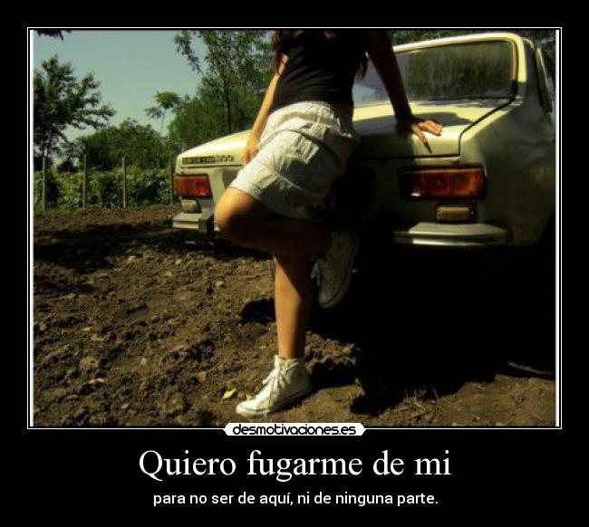 Quiero fugarme de mi - para no ser de aquí, ni de ninguna parte.