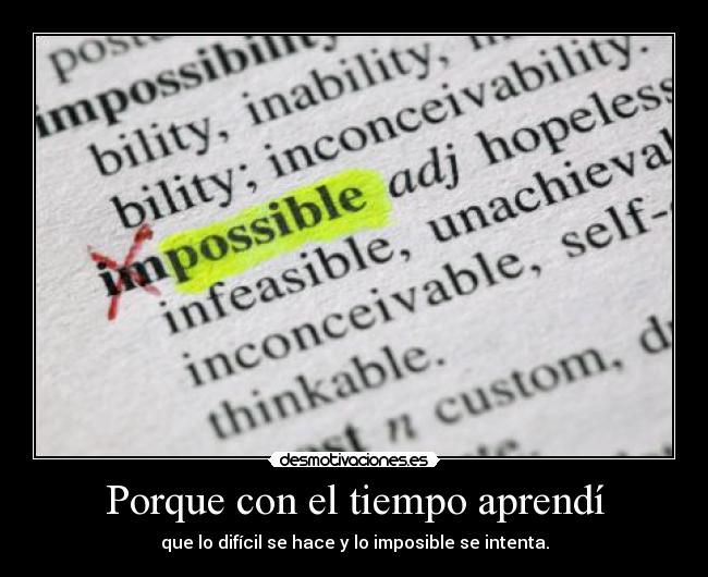 Porque con el tiempo aprendí - que lo difícil se hace y lo imposible se intenta.
