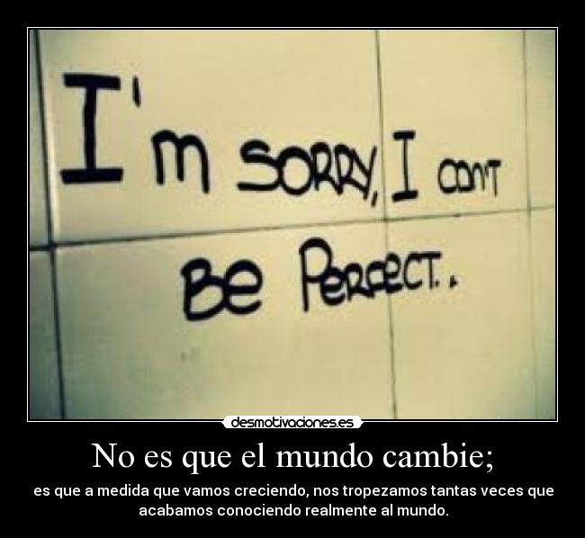 No es que el mundo cambie; - es que a medida que vamos creciendo, nos tropezamos tantas veces que
acabamos conociendo realmente al mundo.