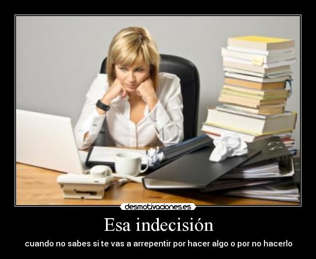 Esa indecisión - cuando no sabes si te vas a arrepentir por hacer algo o por no hacerlo