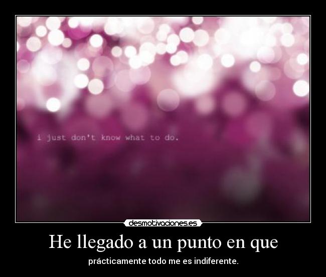 He llegado a un punto en que - prácticamente todo me es indiferente.